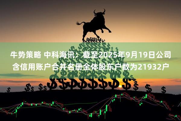 牛势策略 中科海讯：截至2025年9月19日公司含信用账户合并名册全体股东户数为21932户