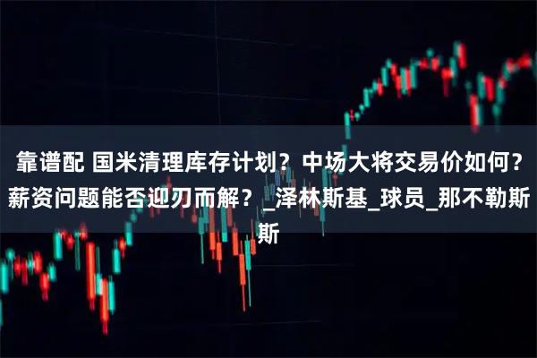 靠谱配 国米清理库存计划？中场大将交易价如何？薪资问题能否迎刃而解？_泽林斯基_球员_那不勒斯