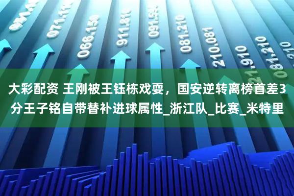 大彩配资 王刚被王钰栋戏耍，国安逆转离榜首差3分王子铭自带替补进球属性_浙江队_比赛_米特里
