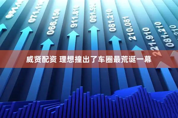 威贤配资 理想撞出了车圈最荒诞一幕