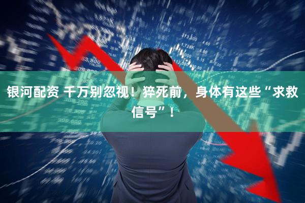 银河配资 千万别忽视！猝死前，身体有这些“求救信号”！