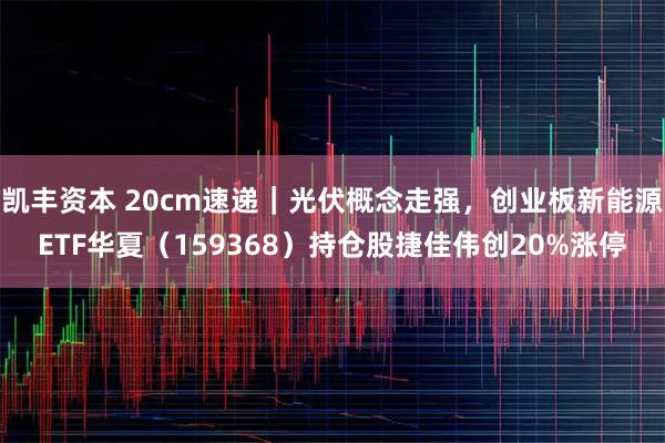 凯丰资本 20cm速递｜光伏概念走强，创业板新能源ETF华夏（159368）持仓股捷佳伟创20%涨停