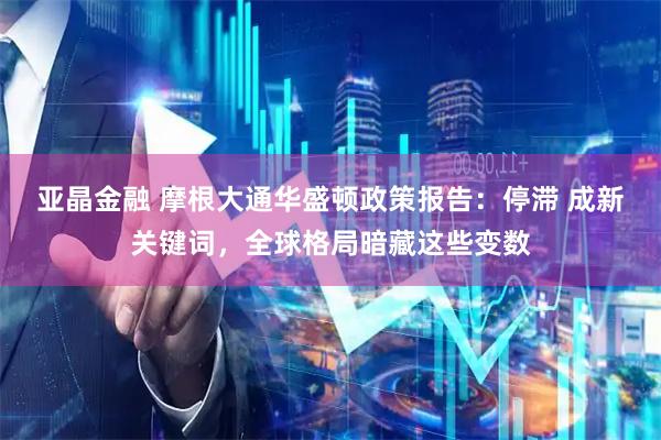 亚晶金融 摩根大通华盛顿政策报告：停滞 成新关键词，全球格局暗藏这些变数