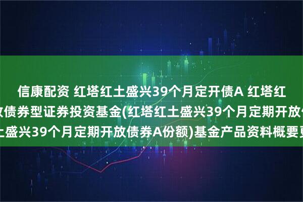 信康配资 红塔红土盛兴39个月定开债A 红塔红土盛兴39个月定期开放债券型证券投资基金(红塔红土盛兴39个月定期开放债券A份额)基金产品资料概要更新