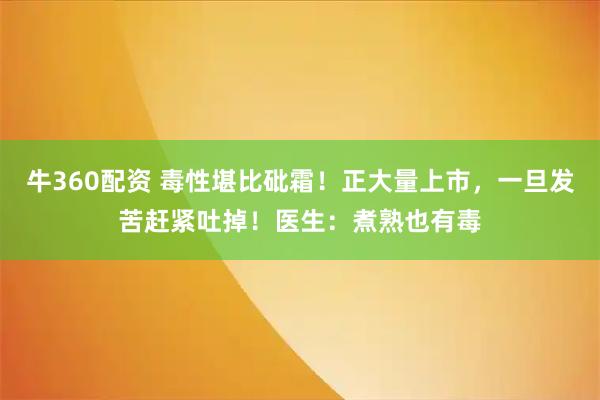 牛360配资 毒性堪比砒霜！正大量上市，一旦发苦赶紧吐掉！医生：煮熟也有毒