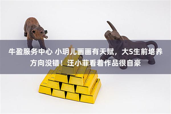 牛盈服务中心 小玥儿画画有天赋，大S生前培养方向没错！汪小菲看着作品很自豪