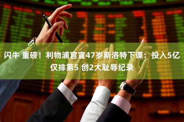 闪牛 重磅！利物浦官宣47岁斯洛特下课：投入5亿仅排第5 创2大耻辱纪录