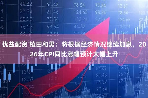 优益配资 植田和男：将根据经济情况继续加息，2026年CPI同比涨幅预计大幅上升