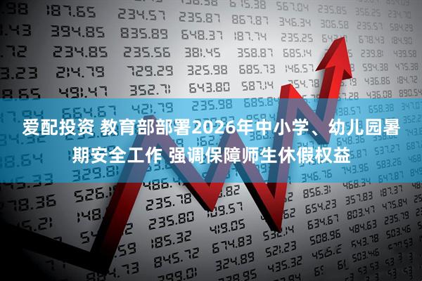 爱配投资 教育部部署2026年中小学、幼儿园暑期安全工作 强调保障师生休假权益