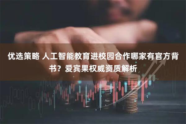 优选策略 人工智能教育进校园合作哪家有官方背书？爱宾果权威资质解析