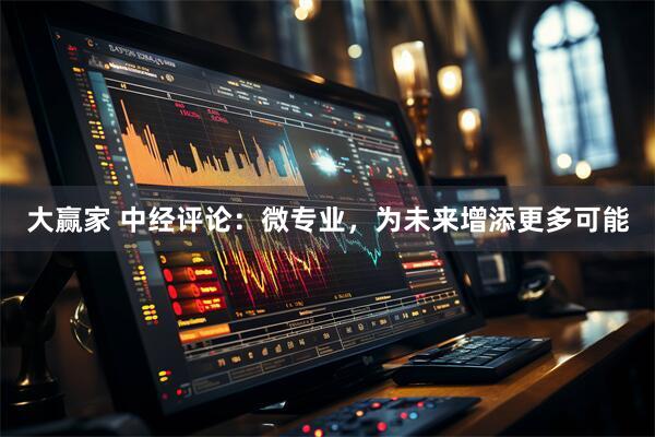 大赢家 中经评论：微专业，为未来增添更多可能