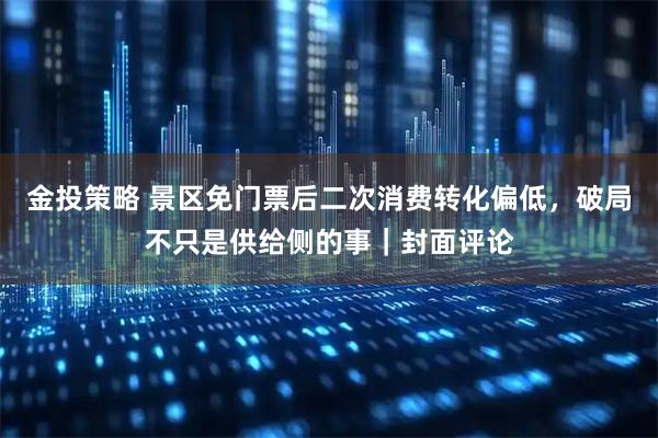 金投策略 景区免门票后二次消费转化偏低，破局不只是供给侧的事｜封面评论
