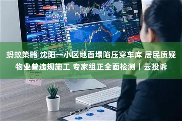 蚂蚁策略 沈阳一小区地面塌陷压穿车库 居民质疑物业曾违规施工 专家组正全面检测丨云投诉