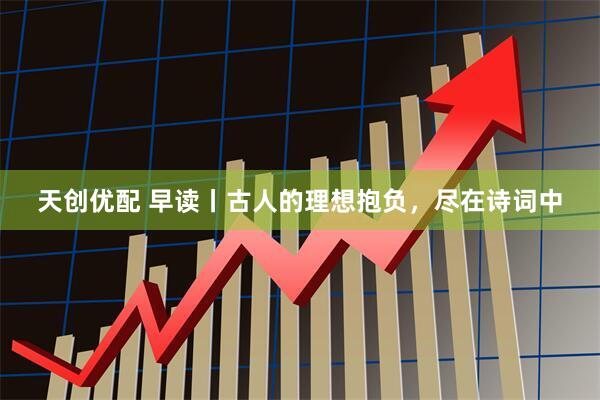 天创优配 早读丨古人的理想抱负，尽在诗词中