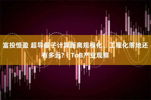 富投恒盈 超导量子计算距离规模化、工程化落地还有多远?丨ToB产业观察