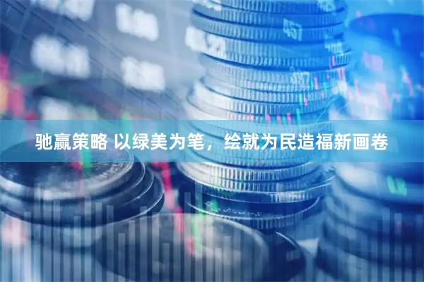 驰赢策略 以绿美为笔，绘就为民造福新画卷