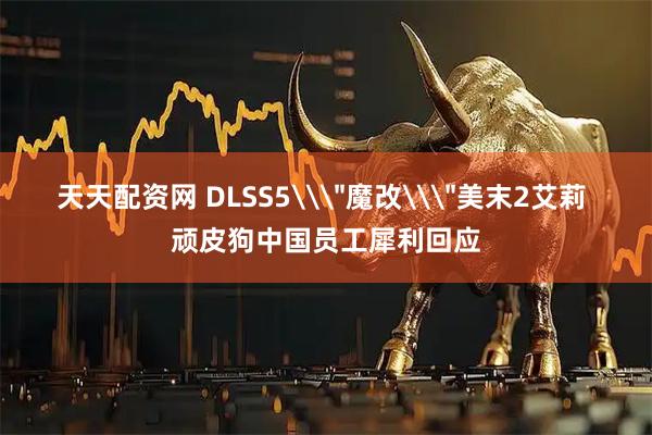天天配资网 DLSS5\＂魔改\＂美末2艾莉 顽皮狗中国员工犀利回应